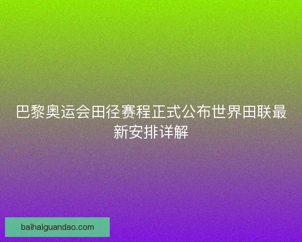 巴黎奥运会田径赛程正式公布世界田联最新安排详解 巴黎奥运会田径赛程正式公布世界田联最新安排详解