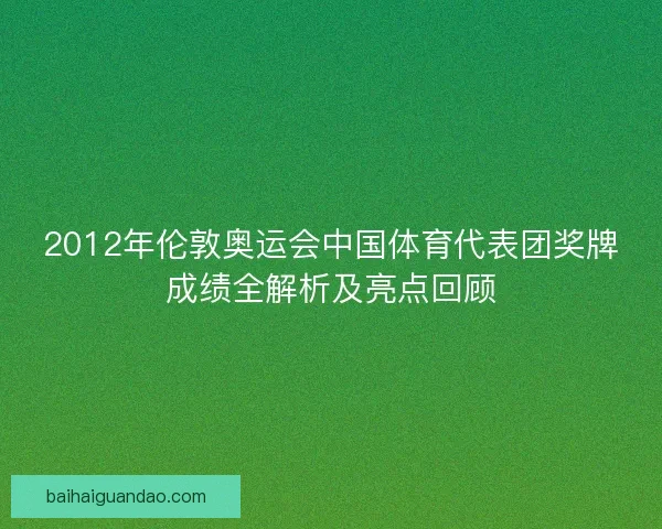 2012年伦敦奥运会中国体育代表团奖牌成绩全解析及亮点回顾