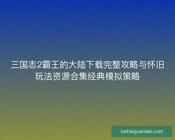 三国志2霸王的大陆下载完整攻略与怀旧玩法资源合集经典模拟策略