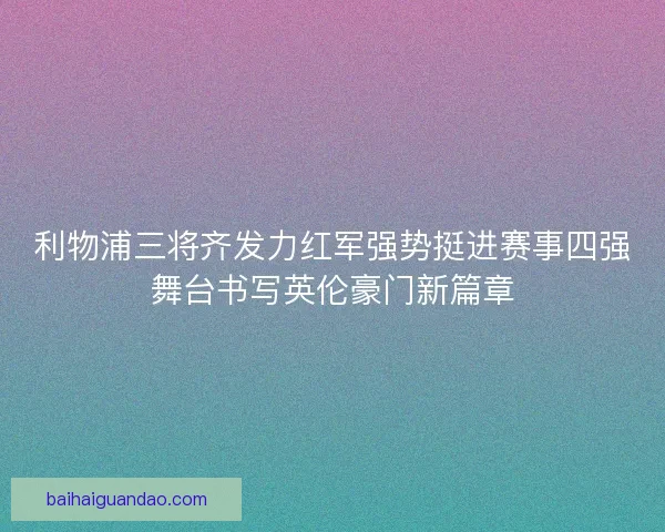 利物浦三将齐发力红军强势挺进赛事四强舞台书写英伦豪门新篇章
