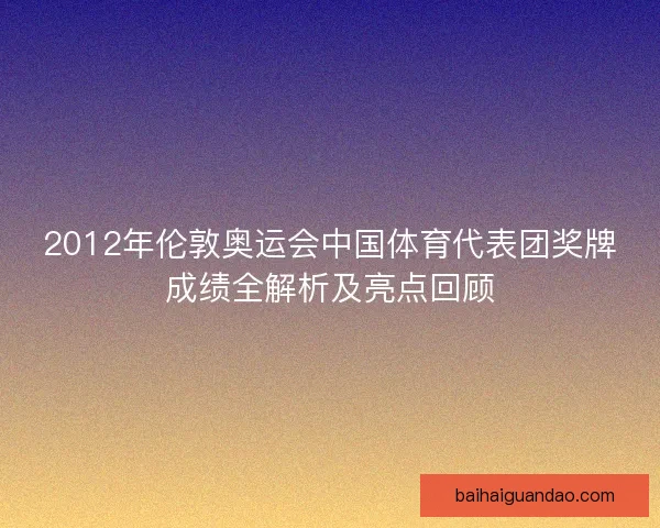 2012年伦敦奥运会中国体育代表团奖牌成绩全解析及亮点回顾